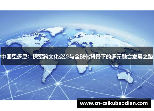 中国恩多恩：探索跨文化交流与全球化背景下的多元融合发展之路