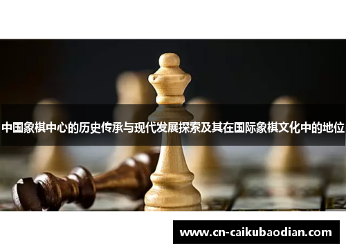 中国象棋中心的历史传承与现代发展探索及其在国际象棋文化中的地位